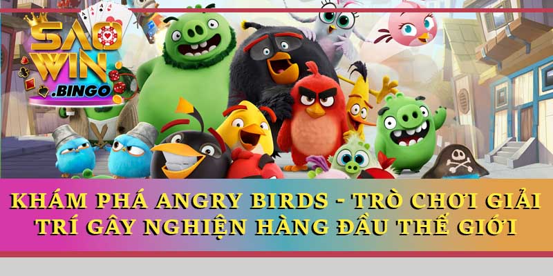 Khám phá Angry Birds - Trò chơi giải trí gây nghiện hàng đầu thế giới